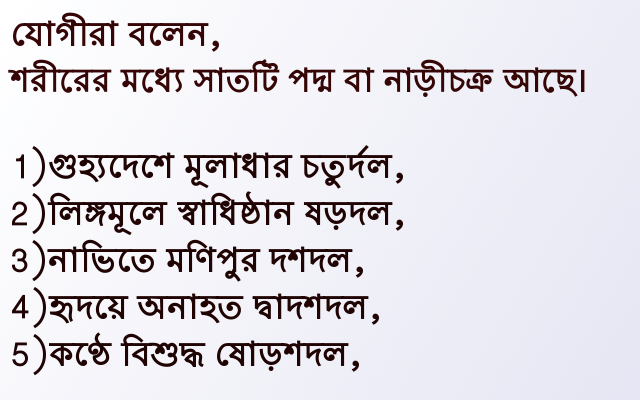 যোগীরা বলেন, শরীরের মধ্যে সাতটি পদ্ম বা নাড়ীচক্র আছে। যোগীরা বলেন, শরীরের মধ্যে সাতটি পদ্ম বা নাড়ীচক্র আছে।