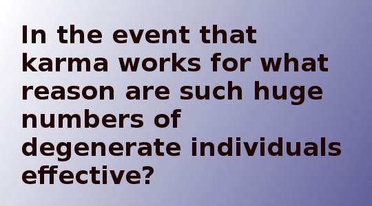 In the event that karma works for what reason are such huge numbers of degenerate individuals effective? 
